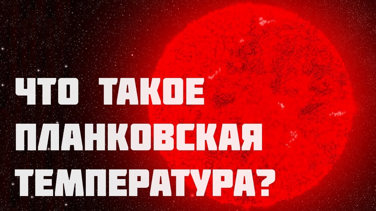 ЧТО ТАКОЕ ПЛАНКОВСКАЯ ТЕМПЕРАТУРА? САМАЯ БОЛЬШАЯ ТЕМПЕРАТУРА ВО ВСЕЛЕННОЙ