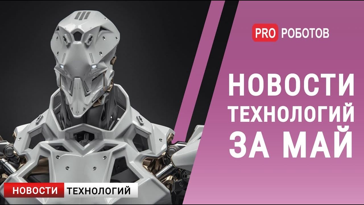 Новейшие роботы и технологии будущего: все новости технологий за май в одном выпуске!